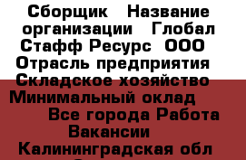 Сборщик › Название организации ­ Глобал Стафф Ресурс, ООО › Отрасль предприятия ­ Складское хозяйство › Минимальный оклад ­ 40 000 - Все города Работа » Вакансии   . Калининградская обл.,Советск г.